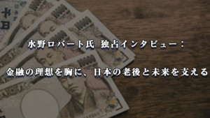 水野ロバート氏 独占インタビュー： 金融の理想を胸に、日本の老後と未来を支える